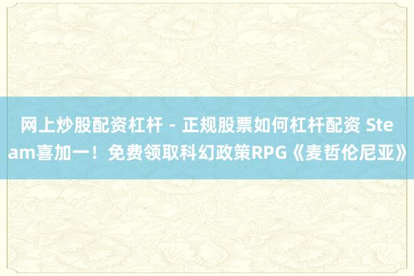 网上炒股配资杠杆 - 正规股票如何杠杆配资 Steam喜加一！免费领取科幻政策RPG《麦哲伦尼亚》