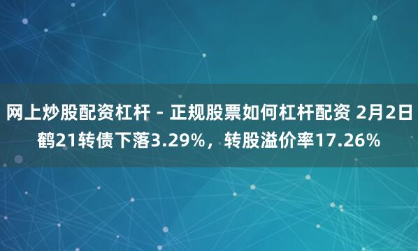 网上炒股配资杠杆 - 正规股票如何杠杆配资 2月2日鹤21转债下落3.29%，转股溢价率17.26%