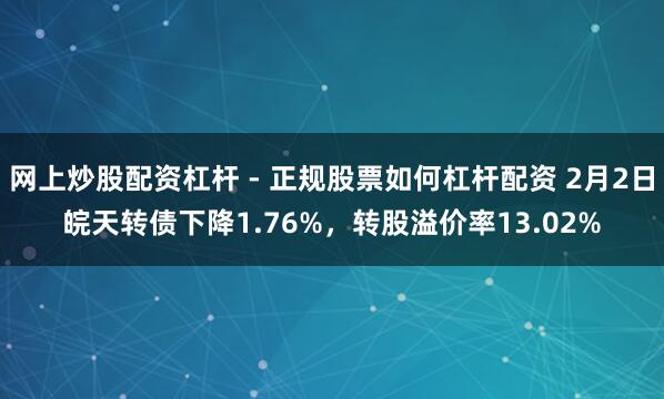 网上炒股配资杠杆 - 正规股票如何杠杆配资 2月2日皖天转债下降1.76%，转股溢价率13.02%