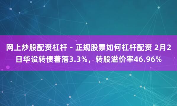 网上炒股配资杠杆 - 正规股票如何杠杆配资 2月2日华设转债着落3.3%，转股溢价率46.96%