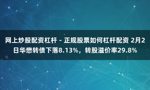 网上炒股配资杠杆 - 正规股票如何杠杆配资 2月2日华懋转债下落8.13%，转股溢价率29.8%