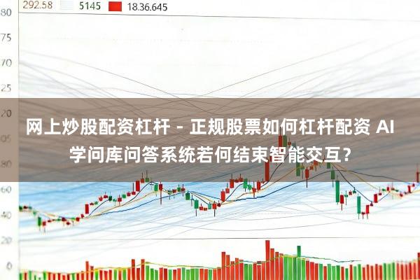 网上炒股配资杠杆 - 正规股票如何杠杆配资 AI学问库问答系统若何结束智能交互？