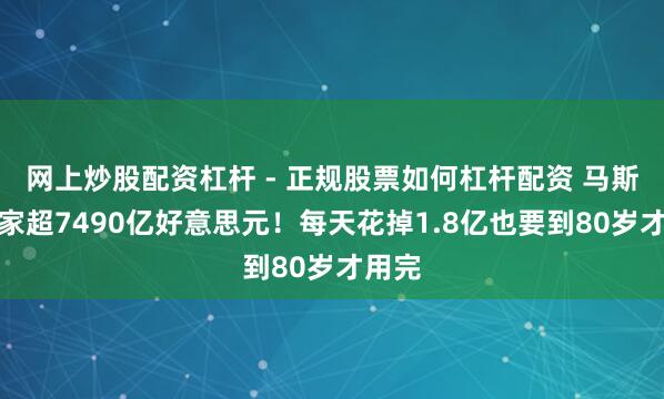 网上炒股配资杠杆 - 正规股票如何杠杆配资 马斯克身家超7490亿好意思元!每天花掉1.8亿也要到80岁才用完