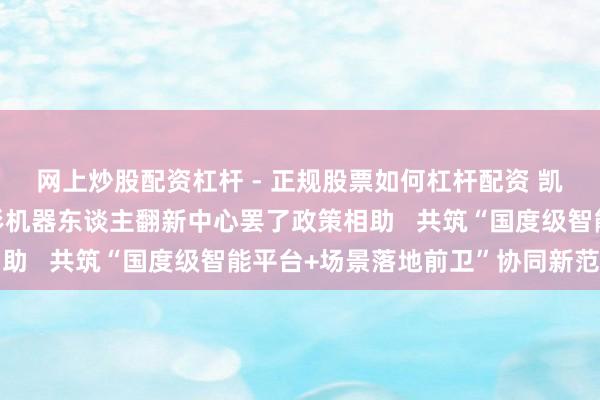 网上炒股配资杠杆 - 正规股票如何杠杆配资 凯龙高科与北京东谈主形机器东谈主翻新中心罢了政策相助   共筑“国度级智能平台+场景落地前卫”协同新范式