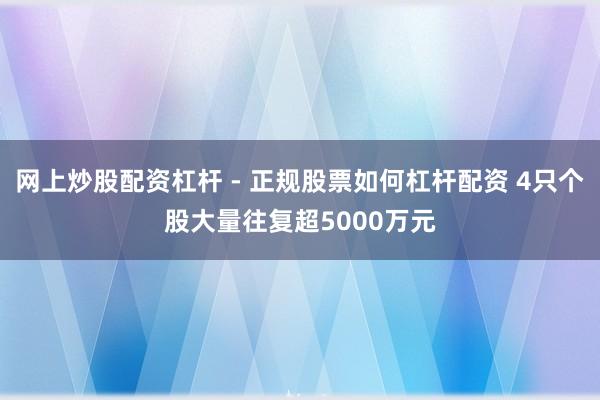 网上炒股配资杠杆 - 正规股票如何杠杆配资 4只个股大量往复超5000万元