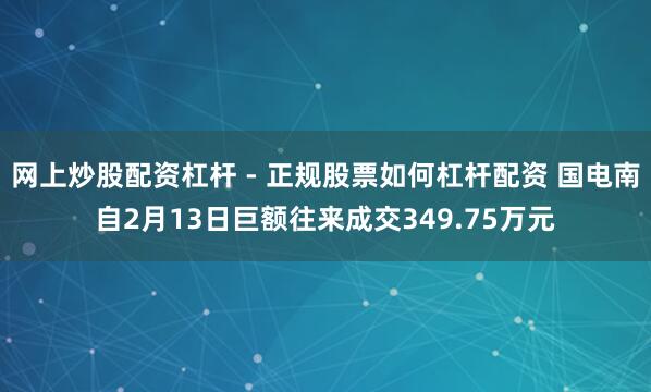 网上炒股配资杠杆 - 正规股票如何杠杆配资 国电南自2月13日巨额往来成交349.75万元