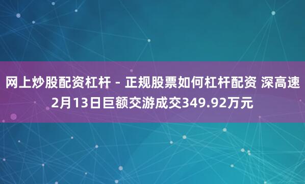 网上炒股配资杠杆 - 正规股票如何杠杆配资 深高速2月13日巨额交游成交349.92万元
