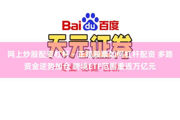 网上炒股配资杠杆 - 正规股票如何杠杆配资 多路资金逆势加仓 跨境ETF范围重返万亿元
