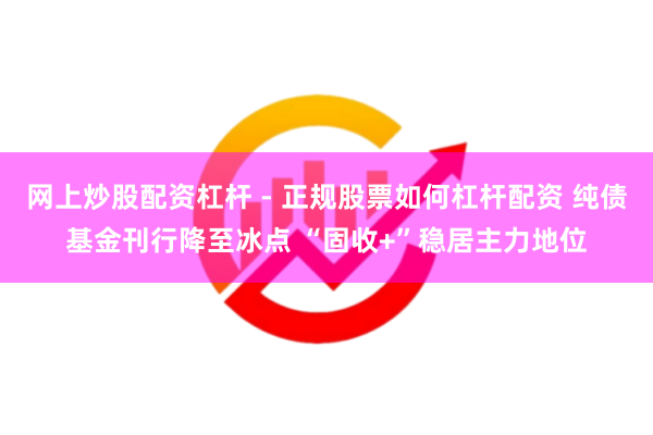 网上炒股配资杠杆 - 正规股票如何杠杆配资 纯债基金刊行降至冰点 “固收+”稳居主力地位